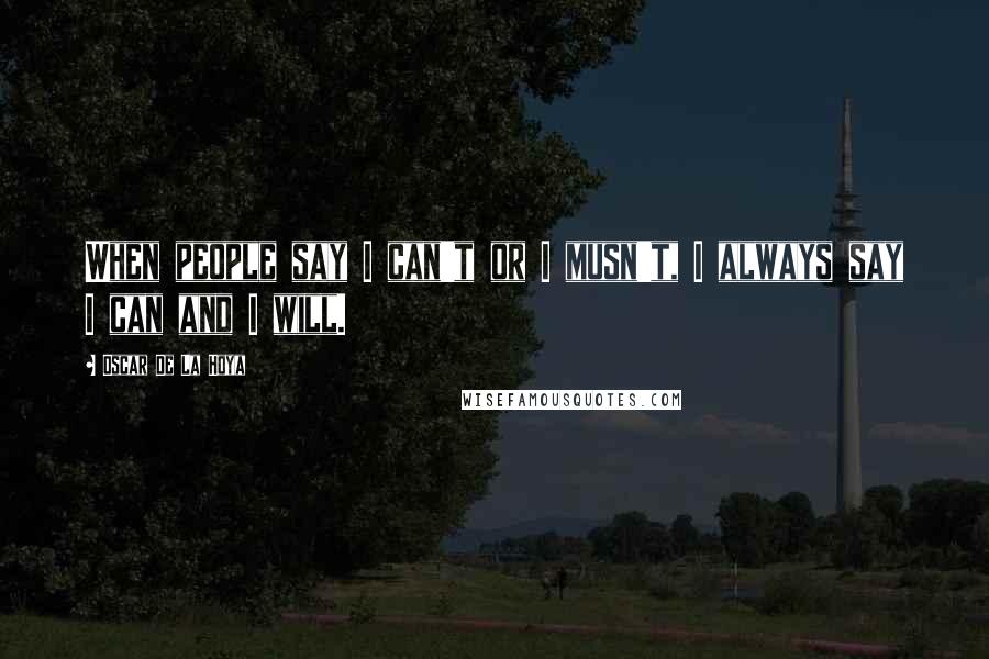 Oscar De La Hoya Quotes: When people say I can't or I musn't, I always say I can and I will.