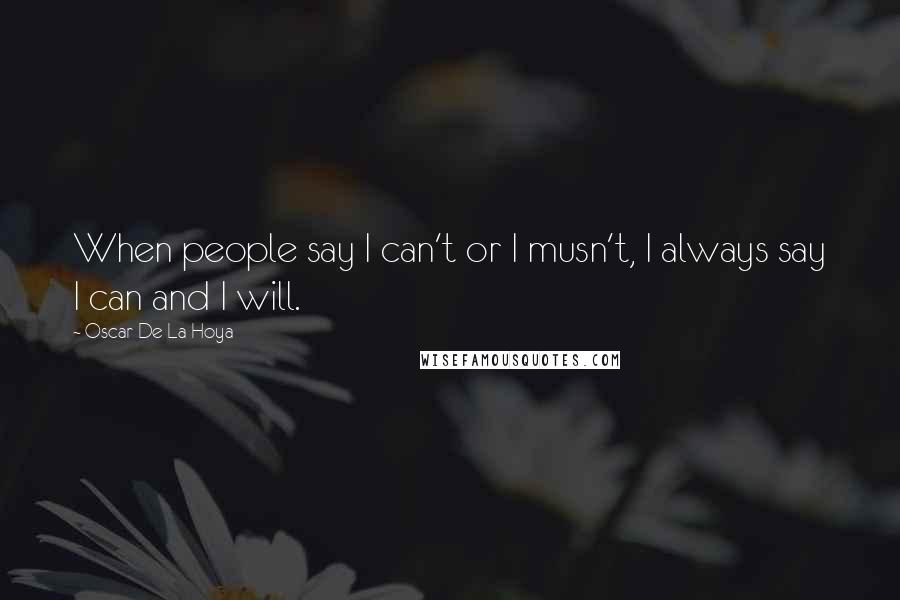 Oscar De La Hoya Quotes: When people say I can't or I musn't, I always say I can and I will.