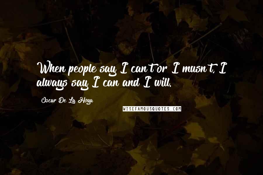 Oscar De La Hoya Quotes: When people say I can't or I musn't, I always say I can and I will.