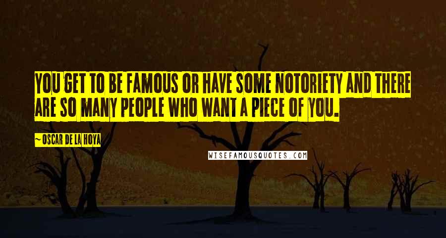 Oscar De La Hoya Quotes: You get to be famous or have some notoriety and there are so many people who want a piece of you.