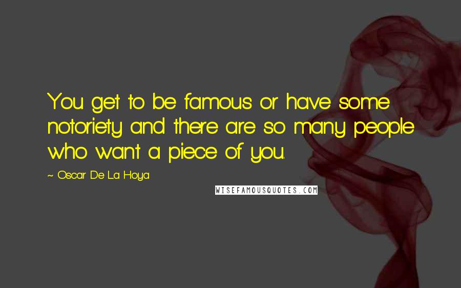 Oscar De La Hoya Quotes: You get to be famous or have some notoriety and there are so many people who want a piece of you.