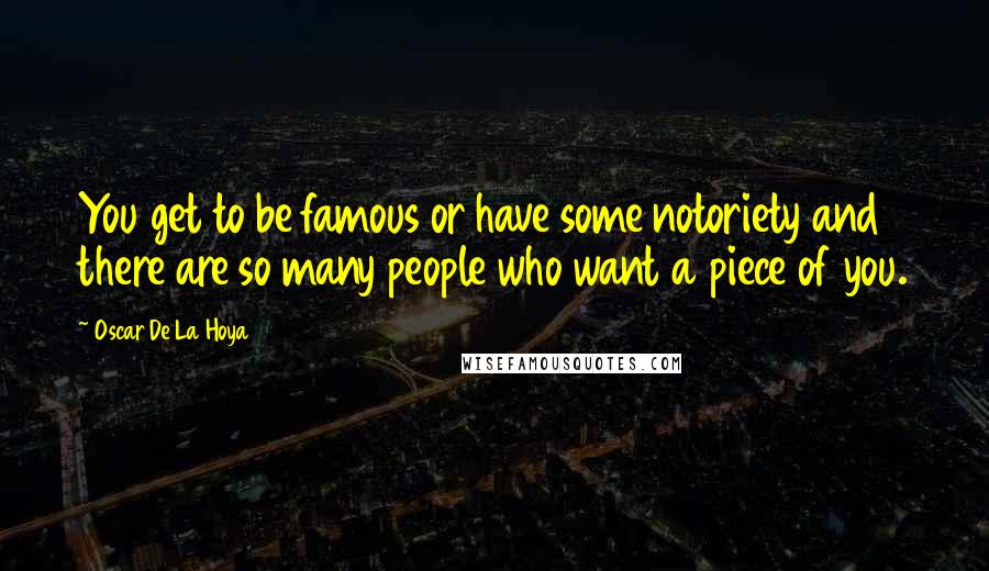 Oscar De La Hoya Quotes: You get to be famous or have some notoriety and there are so many people who want a piece of you.