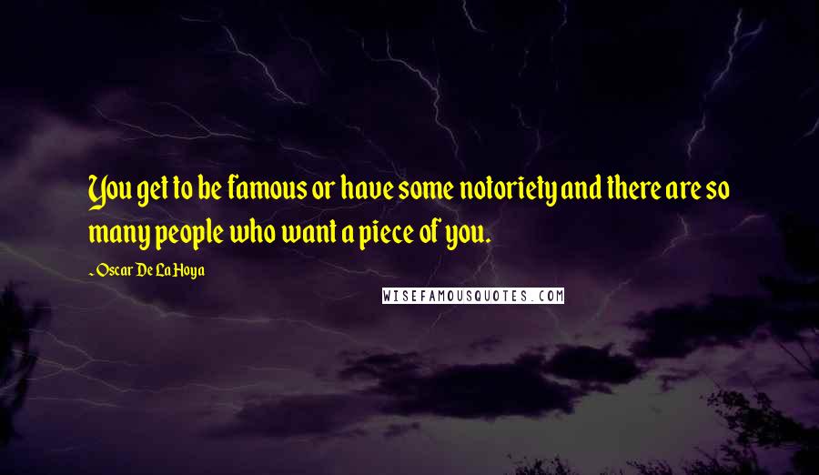 Oscar De La Hoya Quotes: You get to be famous or have some notoriety and there are so many people who want a piece of you.