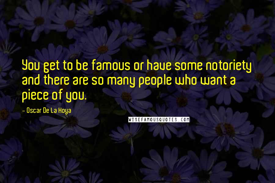 Oscar De La Hoya Quotes: You get to be famous or have some notoriety and there are so many people who want a piece of you.