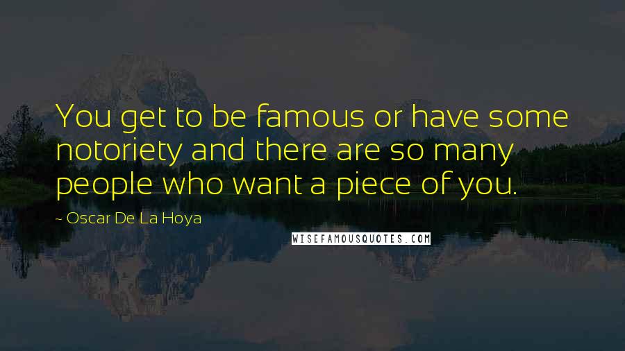 Oscar De La Hoya Quotes: You get to be famous or have some notoriety and there are so many people who want a piece of you.