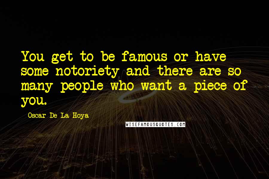 Oscar De La Hoya Quotes: You get to be famous or have some notoriety and there are so many people who want a piece of you.