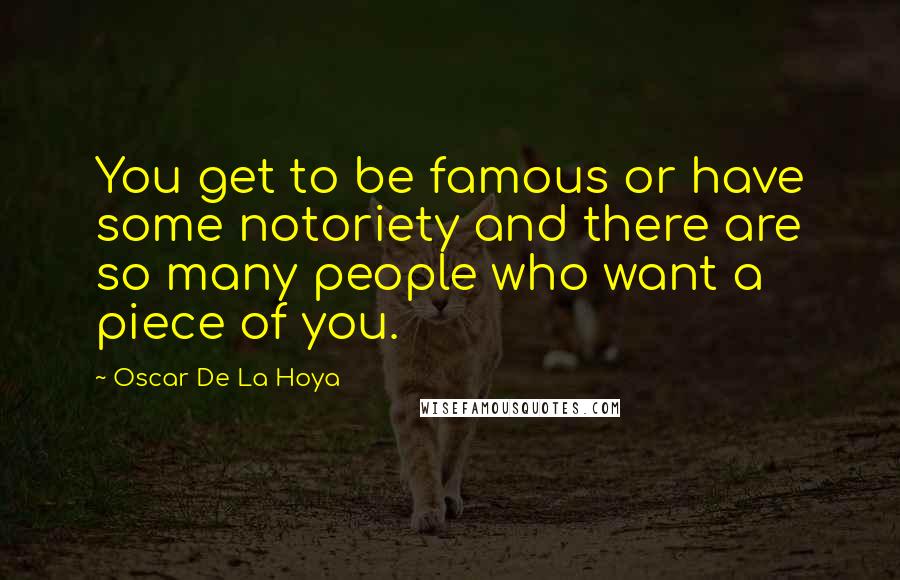 Oscar De La Hoya Quotes: You get to be famous or have some notoriety and there are so many people who want a piece of you.