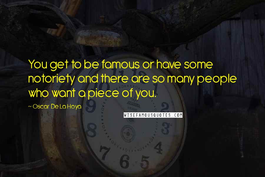 Oscar De La Hoya Quotes: You get to be famous or have some notoriety and there are so many people who want a piece of you.