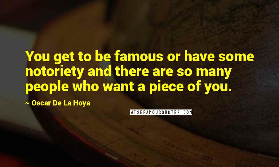 Oscar De La Hoya Quotes: You get to be famous or have some notoriety and there are so many people who want a piece of you.