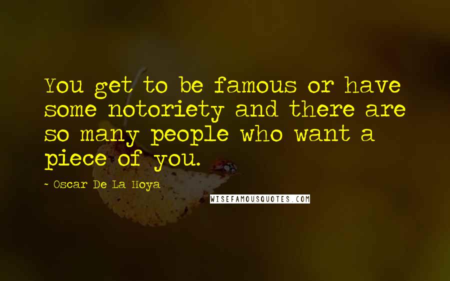 Oscar De La Hoya Quotes: You get to be famous or have some notoriety and there are so many people who want a piece of you.