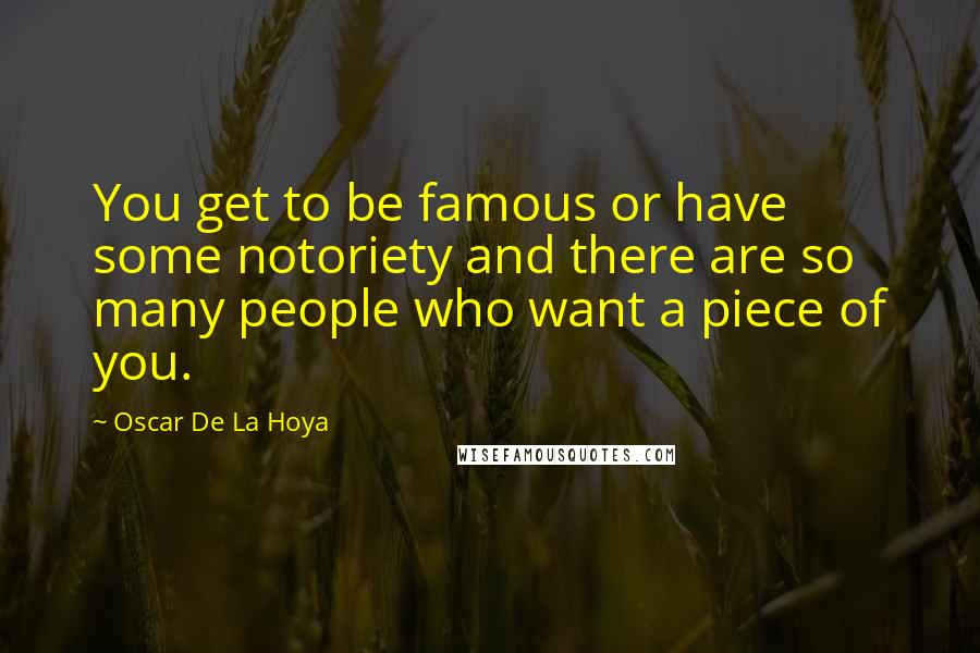 Oscar De La Hoya Quotes: You get to be famous or have some notoriety and there are so many people who want a piece of you.
