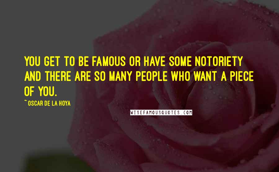 Oscar De La Hoya Quotes: You get to be famous or have some notoriety and there are so many people who want a piece of you.