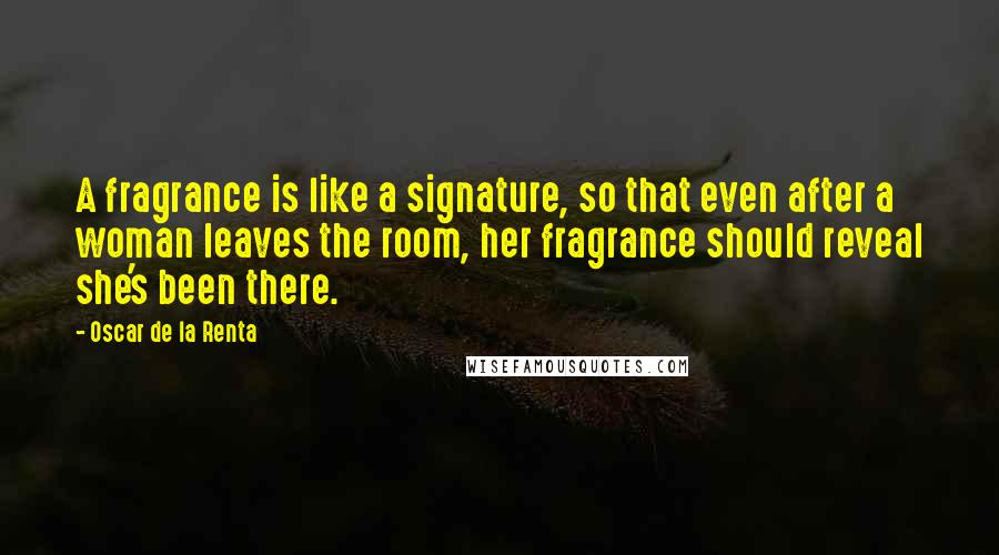 Oscar De La Renta Quotes: A fragrance is like a signature, so that even after a woman leaves the room, her fragrance should reveal she's been there.