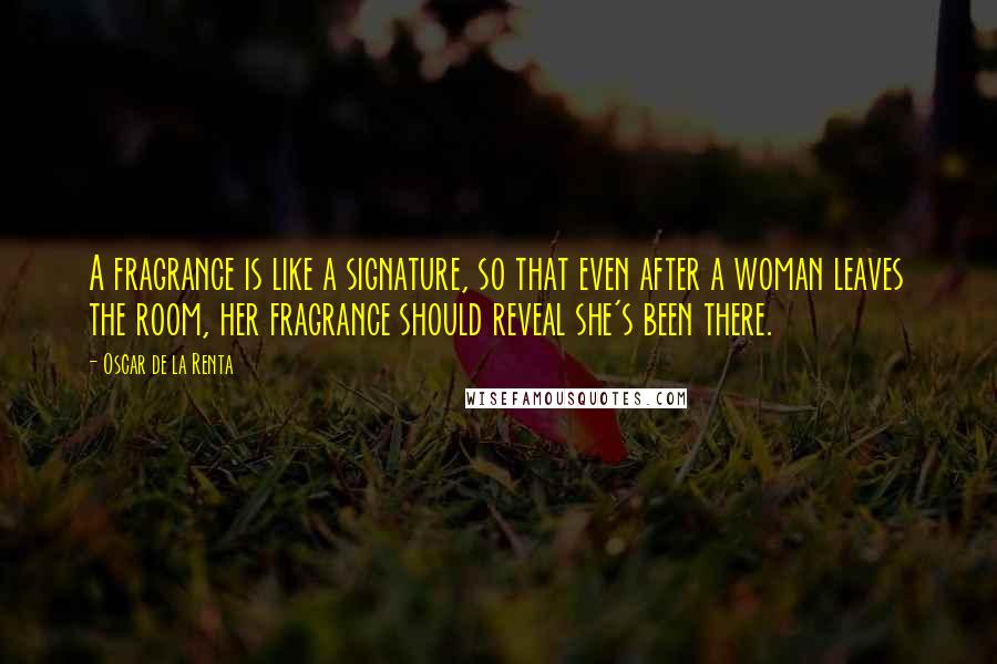 Oscar De La Renta Quotes: A fragrance is like a signature, so that even after a woman leaves the room, her fragrance should reveal she's been there.