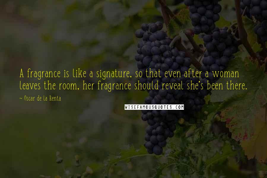 Oscar De La Renta Quotes: A fragrance is like a signature, so that even after a woman leaves the room, her fragrance should reveal she's been there.