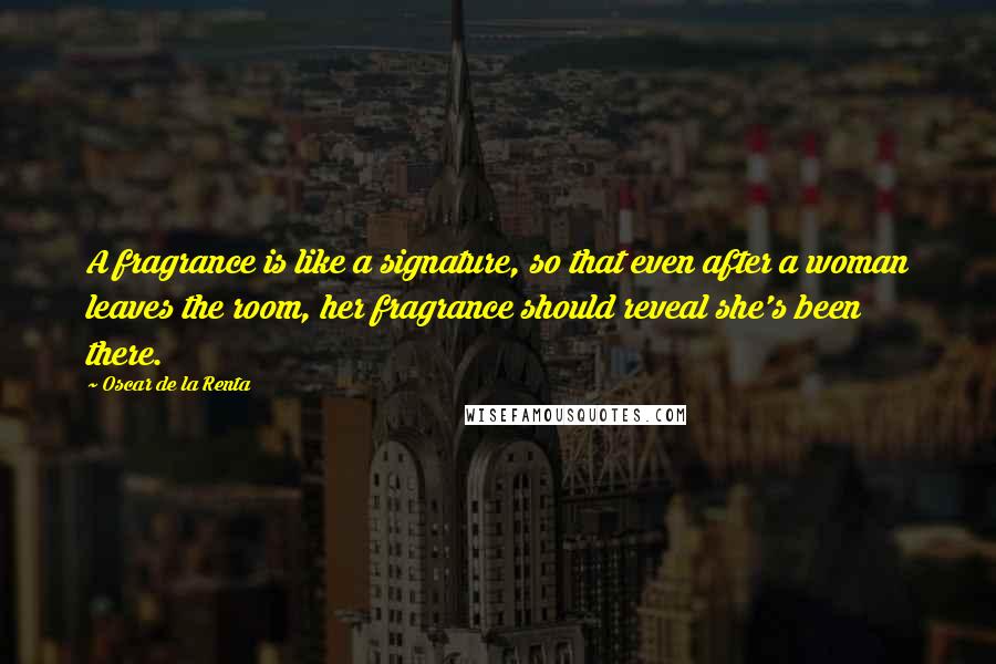 Oscar De La Renta Quotes: A fragrance is like a signature, so that even after a woman leaves the room, her fragrance should reveal she's been there.