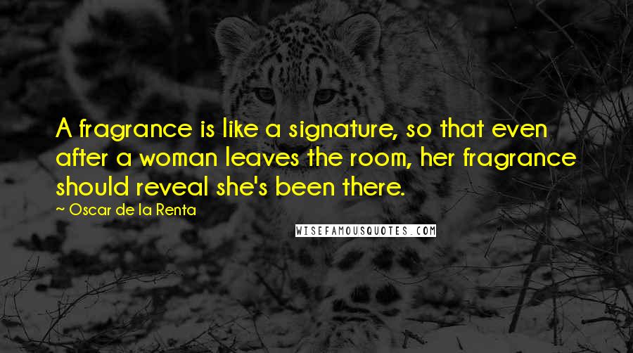 Oscar De La Renta Quotes: A fragrance is like a signature, so that even after a woman leaves the room, her fragrance should reveal she's been there.