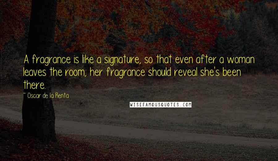 Oscar De La Renta Quotes: A fragrance is like a signature, so that even after a woman leaves the room, her fragrance should reveal she's been there.