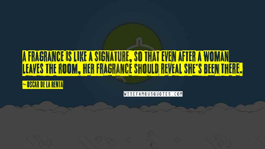 Oscar De La Renta Quotes: A fragrance is like a signature, so that even after a woman leaves the room, her fragrance should reveal she's been there.