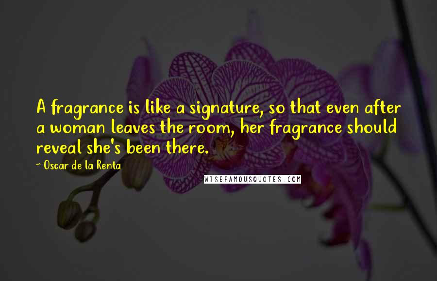 Oscar De La Renta Quotes: A fragrance is like a signature, so that even after a woman leaves the room, her fragrance should reveal she's been there.