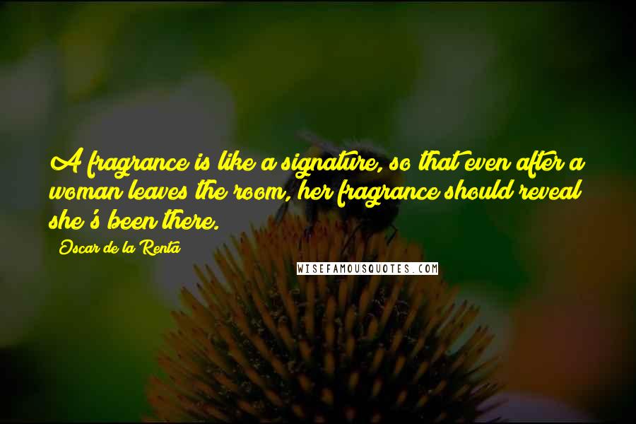 Oscar De La Renta Quotes: A fragrance is like a signature, so that even after a woman leaves the room, her fragrance should reveal she's been there.