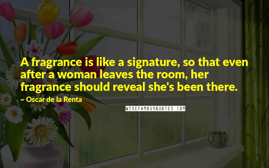 Oscar De La Renta Quotes: A fragrance is like a signature, so that even after a woman leaves the room, her fragrance should reveal she's been there.