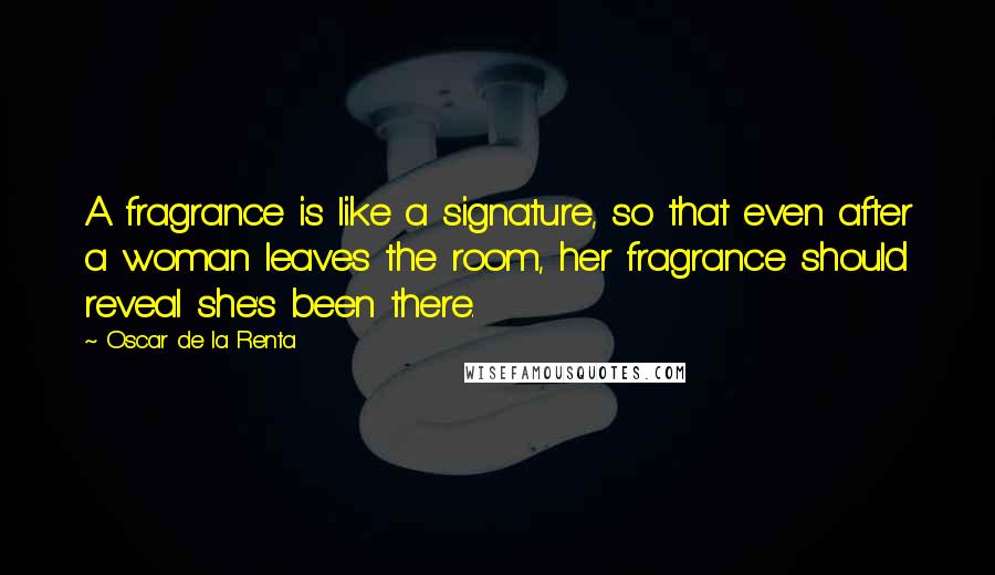 Oscar De La Renta Quotes: A fragrance is like a signature, so that even after a woman leaves the room, her fragrance should reveal she's been there.