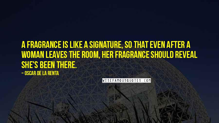 Oscar De La Renta Quotes: A fragrance is like a signature, so that even after a woman leaves the room, her fragrance should reveal she's been there.