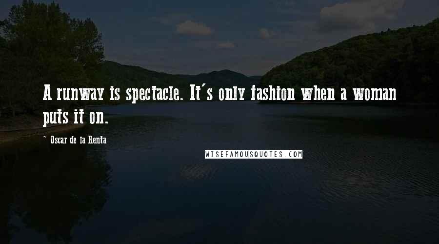 Oscar De La Renta Quotes: A runway is spectacle. It's only fashion when a woman puts it on.