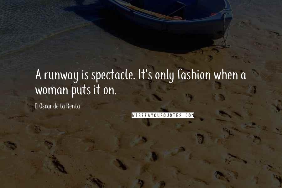 Oscar De La Renta Quotes: A runway is spectacle. It's only fashion when a woman puts it on.