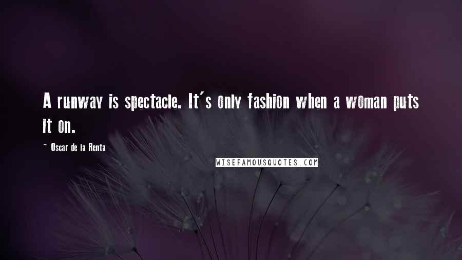 Oscar De La Renta Quotes: A runway is spectacle. It's only fashion when a woman puts it on.