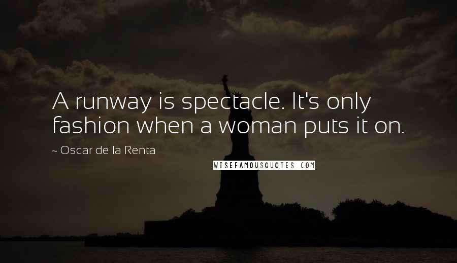 Oscar De La Renta Quotes: A runway is spectacle. It's only fashion when a woman puts it on.