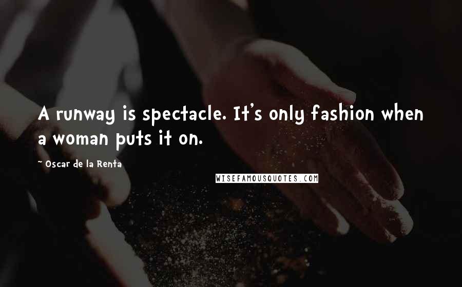Oscar De La Renta Quotes: A runway is spectacle. It's only fashion when a woman puts it on.