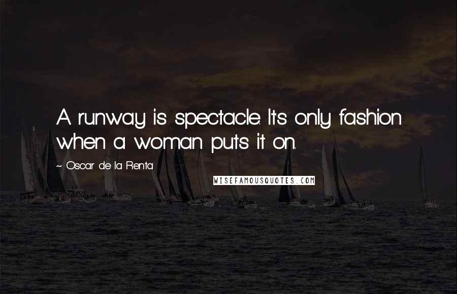 Oscar De La Renta Quotes: A runway is spectacle. It's only fashion when a woman puts it on.