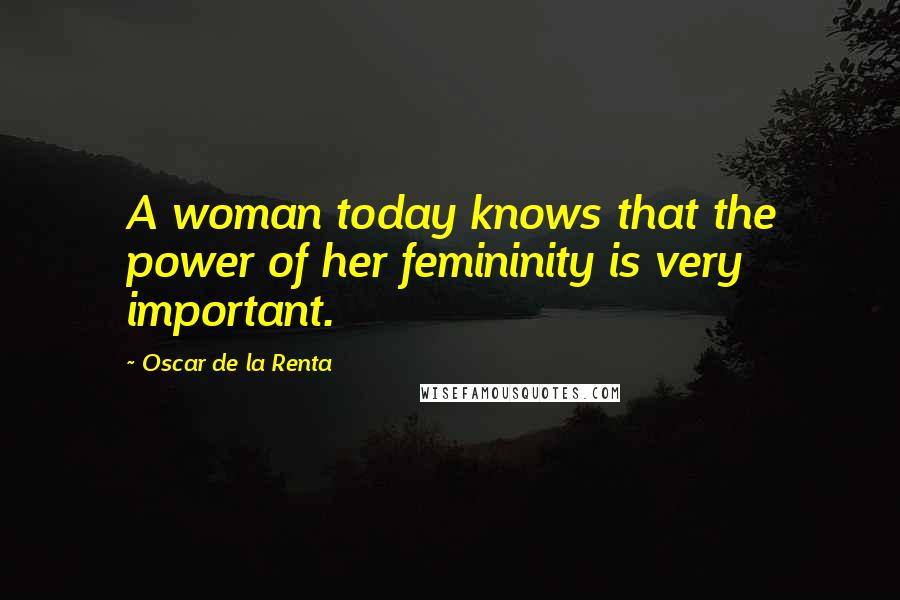 Oscar De La Renta Quotes: A woman today knows that the power of her femininity is very important.