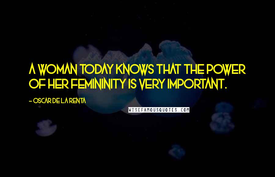 Oscar De La Renta Quotes: A woman today knows that the power of her femininity is very important.