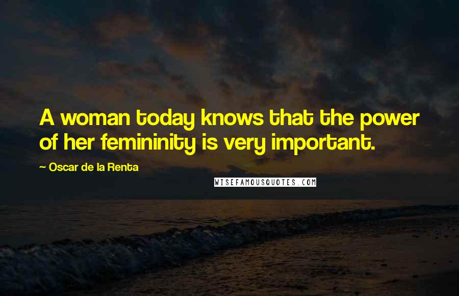 Oscar De La Renta Quotes: A woman today knows that the power of her femininity is very important.