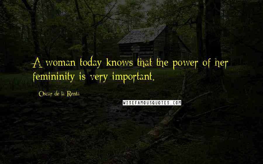 Oscar De La Renta Quotes: A woman today knows that the power of her femininity is very important.