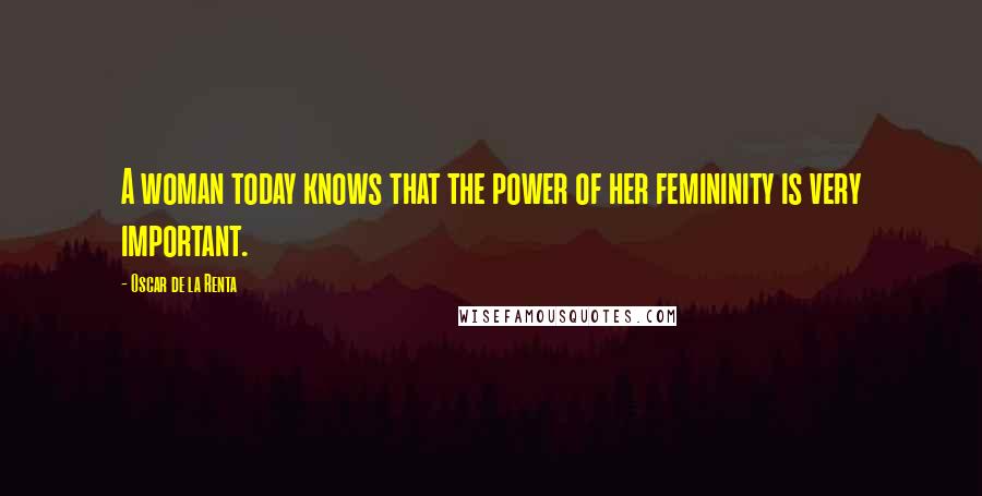 Oscar De La Renta Quotes: A woman today knows that the power of her femininity is very important.