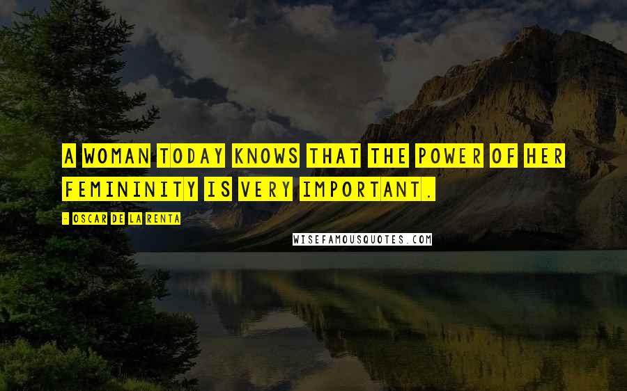 Oscar De La Renta Quotes: A woman today knows that the power of her femininity is very important.