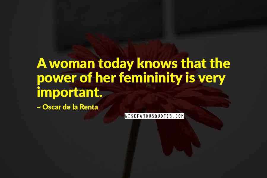 Oscar De La Renta Quotes: A woman today knows that the power of her femininity is very important.
