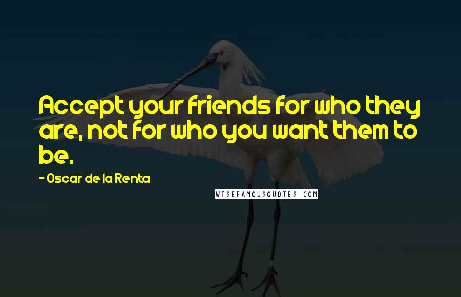 Oscar De La Renta Quotes: Accept your friends for who they are, not for who you want them to be.