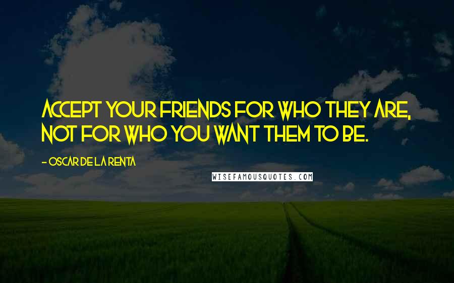 Oscar De La Renta Quotes: Accept your friends for who they are, not for who you want them to be.