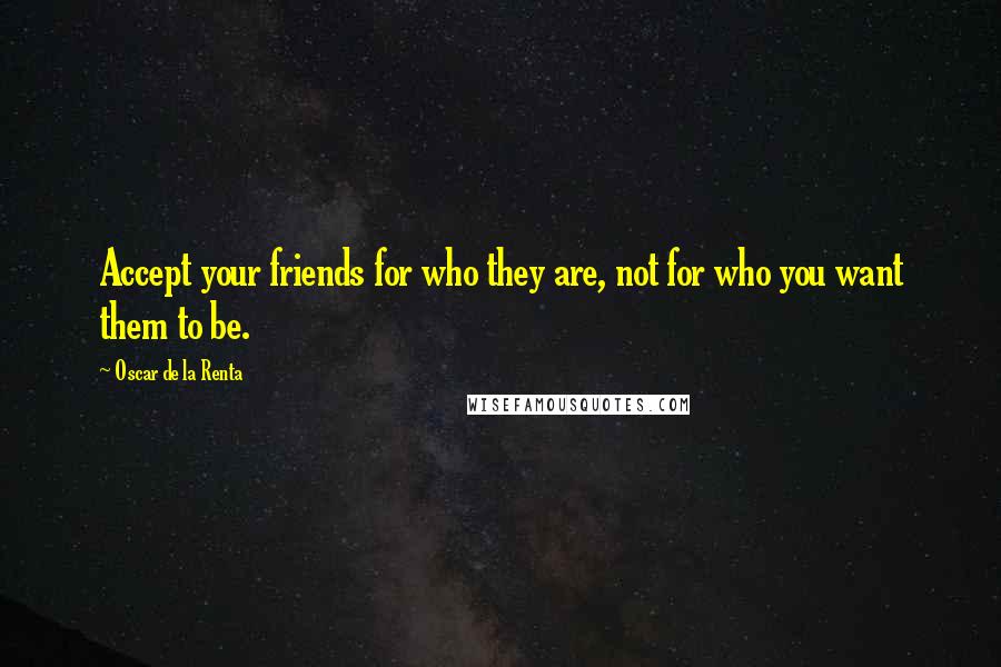 Oscar De La Renta Quotes: Accept your friends for who they are, not for who you want them to be.