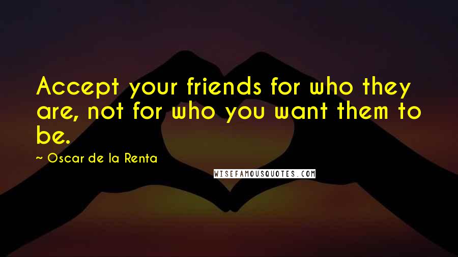 Oscar De La Renta Quotes: Accept your friends for who they are, not for who you want them to be.