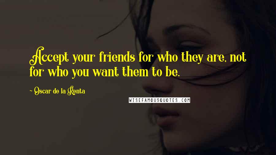 Oscar De La Renta Quotes: Accept your friends for who they are, not for who you want them to be.