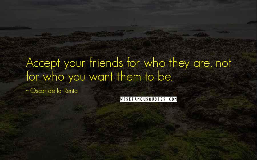 Oscar De La Renta Quotes: Accept your friends for who they are, not for who you want them to be.