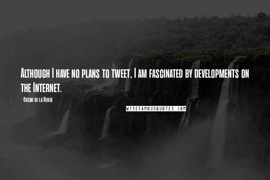 Oscar De La Renta Quotes: Although I have no plans to tweet, I am fascinated by developments on the Internet.