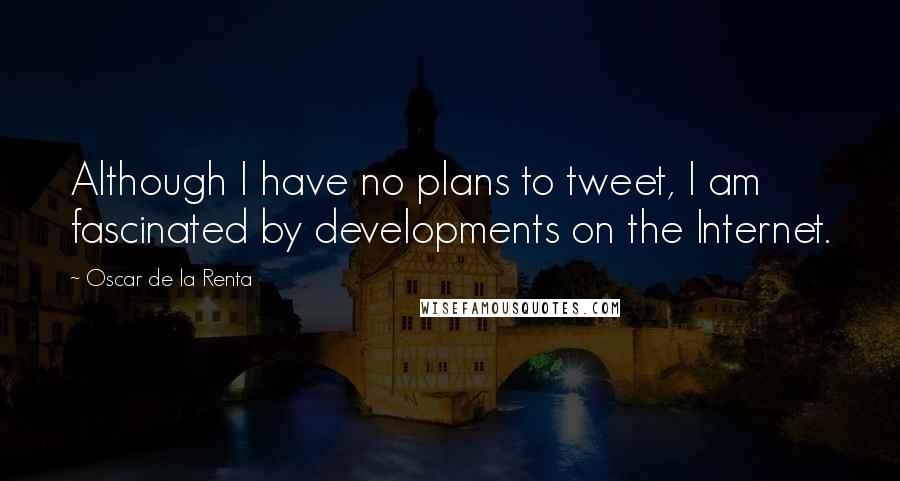 Oscar De La Renta Quotes: Although I have no plans to tweet, I am fascinated by developments on the Internet.