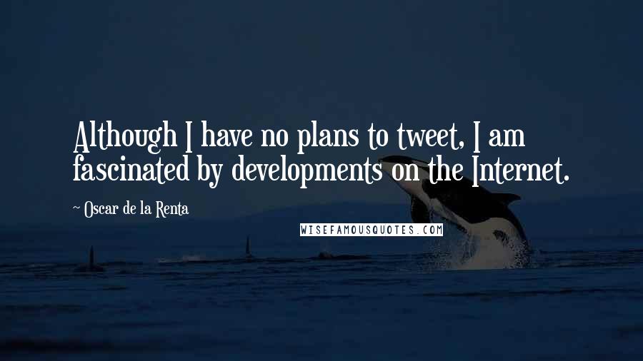 Oscar De La Renta Quotes: Although I have no plans to tweet, I am fascinated by developments on the Internet.